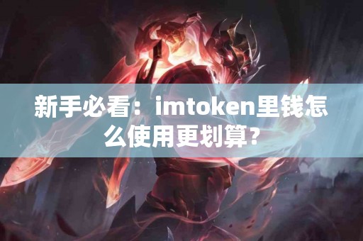 新手必看：imtoken里钱怎么使用更划算？
