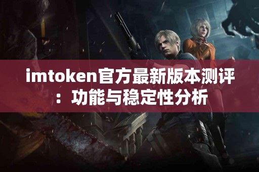 imtoken官方最新版本测评：功能与稳定性分析