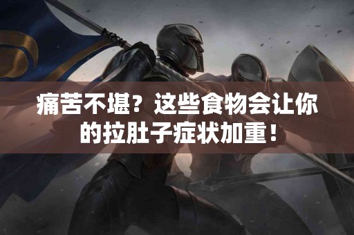 痛苦不堪？这些食物会让你的拉肚子症状加重！
