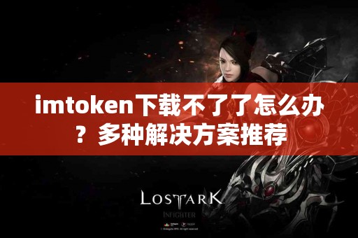imtoken下载不了了怎么办？多种解决方案推荐