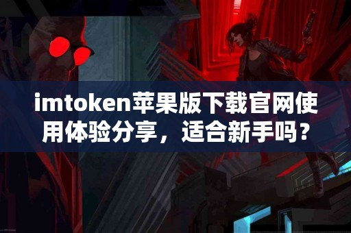 imtoken苹果版下载官网使用体验分享，适合新手吗？