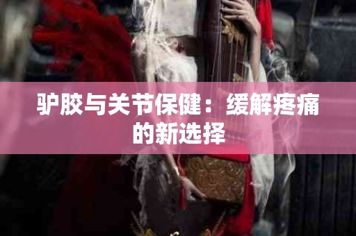驴胶与关节保健：缓解疼痛的新选择