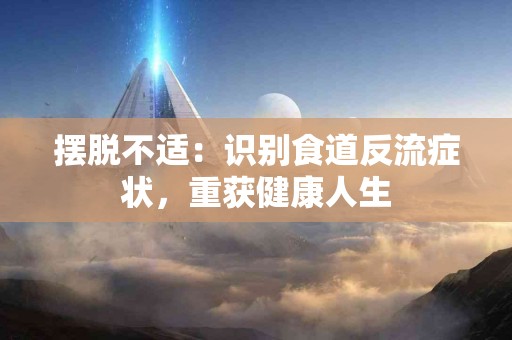 摆脱不适：识别食道反流症状，重获健康人生