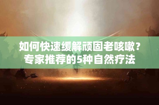 如何快速缓解顽固老咳嗽？专家推荐的5种自然疗法