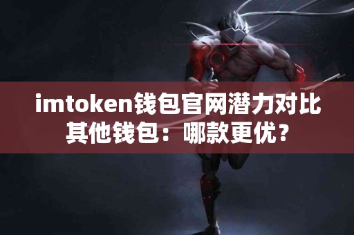 imtoken钱包官网潜力对比其他钱包：哪款更优？