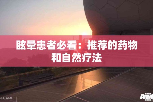 眩晕患者必看：推荐的药物和自然疗法