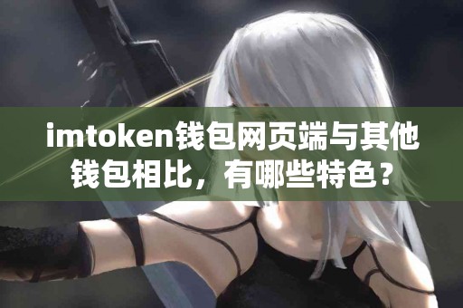 imtoken钱包网页端与其他钱包相比，有哪些特色？