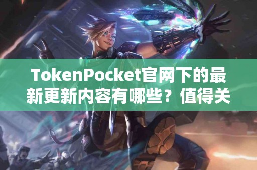 TokenPocket官网下的最新更新内容有哪些？值得关注吗？