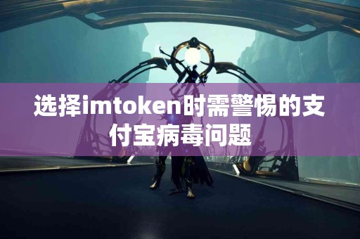 选择imtoken时需警惕的支付宝病毒问题
