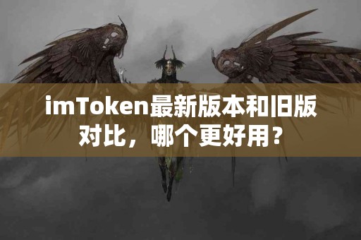 imToken最新版本和旧版对比，哪个更好用？