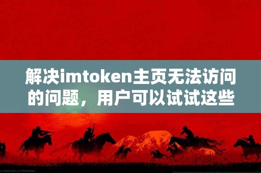 解决imtoken主页无法访问的问题，用户可以试试这些方法