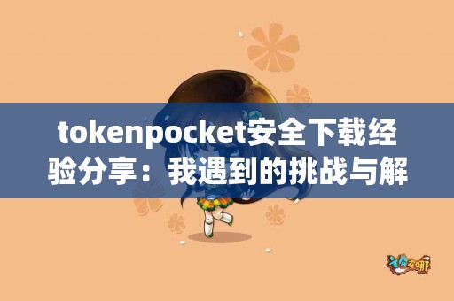 tokenpocket安全下载经验分享：我遇到的挑战与解决