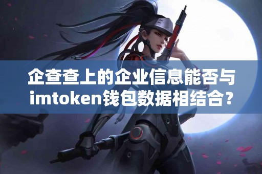 企查查上的企业信息能否与imtoken钱包数据相结合？
