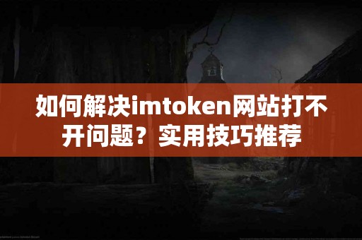 如何解决imtoken网站打不开问题？实用技巧推荐