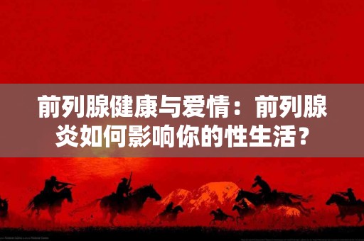 前列腺健康与爱情：前列腺炎如何影响你的性生活？
