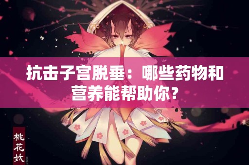 抗击子宫脱垂：哪些药物和营养能帮助你？