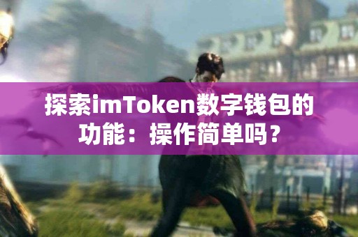 探索imToken数字钱包的功能：操作简单吗？