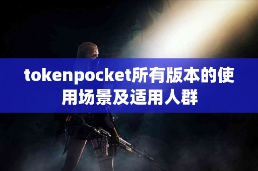tokenpocket所有版本的使用场景及适用人群
