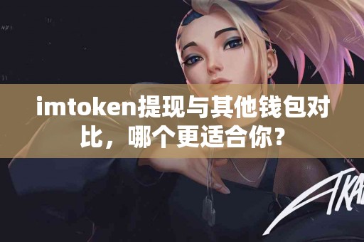 imtoken提现与其他钱包对比，哪个更适合你？