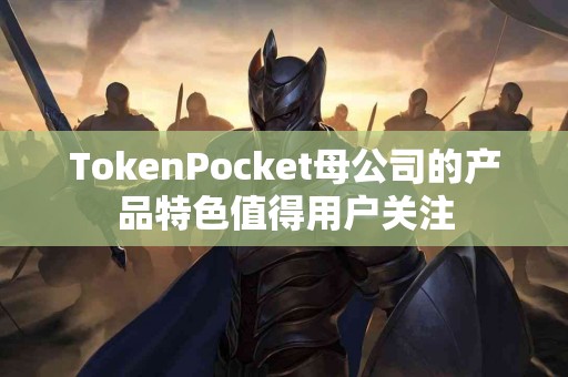 TokenPocket母公司的产品特色值得用户关注