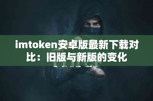 imtoken安卓版最新下载对比：旧版与新版的变化