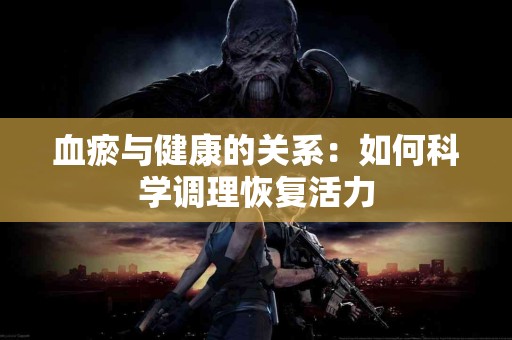 血瘀与健康的关系：如何科学调理恢复活力