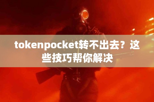 tokenpocket转不出去？这些技巧帮你解决