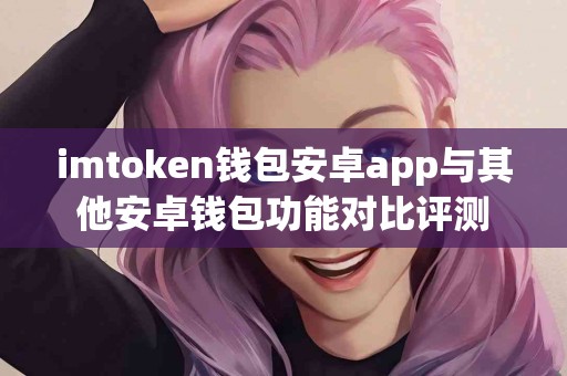 imtoken钱包安卓app与其他安卓钱包功能对比评测
