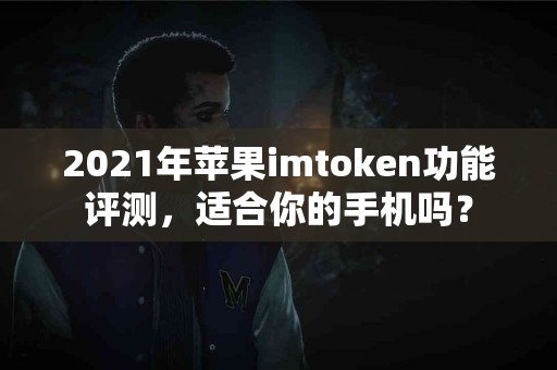 2021年苹果imtoken功能评测，适合你的手机吗？
