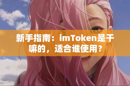 新手指南：imToken是干嘛的，适合谁使用？