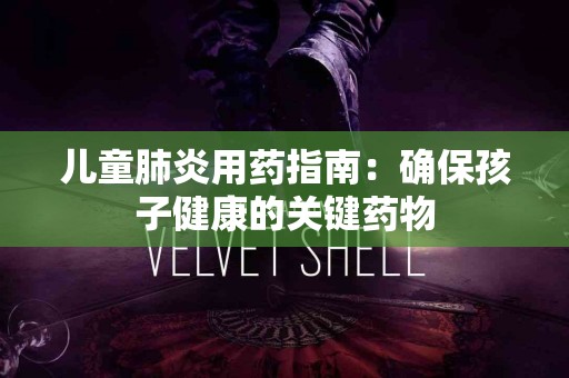 儿童肺炎用药指南：确保孩子健康的关键药物