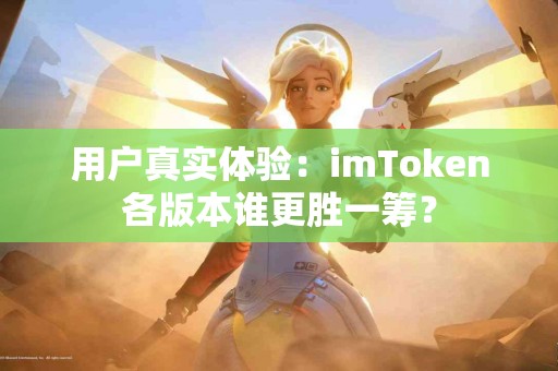 用户真实体验：imToken各版本谁更胜一筹？