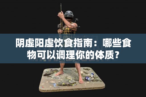 阴虚阳虚饮食指南：哪些食物可以调理你的体质？