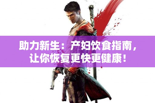 助力新生：产妇饮食指南，让你恢复更快更健康！