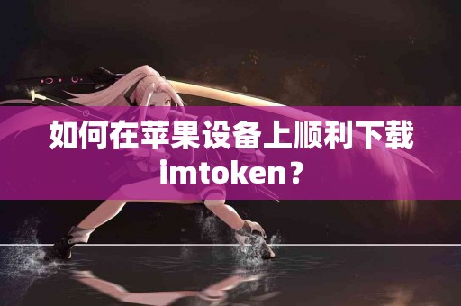 如何在苹果设备上顺利下载imtoken？