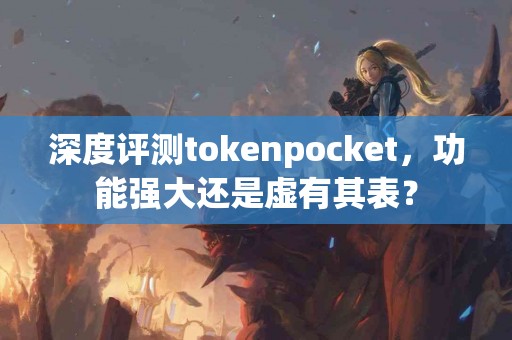 深度评测tokenpocket，功能强大还是虚有其表？