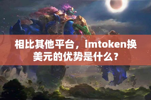 相比其他平台，imtoken换美元的优势是什么？