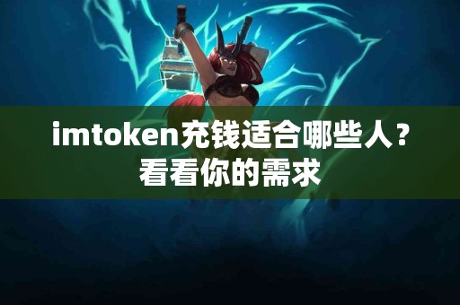 imtoken充钱适合哪些人？看看你的需求
