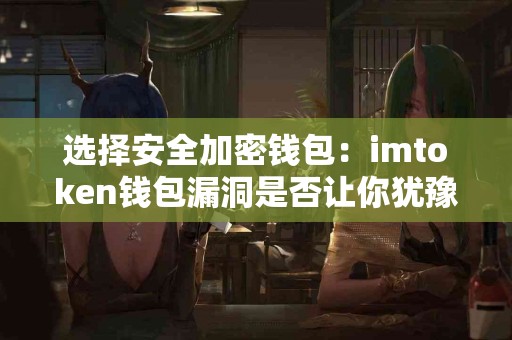 选择安全加密钱包：imtoken钱包漏洞是否让你犹豫？