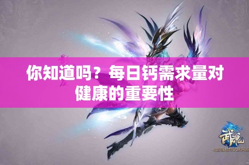 你知道吗？每日钙需求量对健康的重要性
