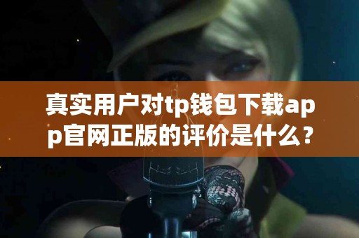 真实用户对tp钱包下载app官网正版的评价是什么？
