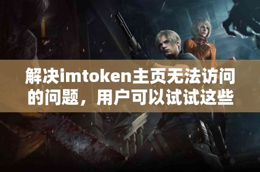 解决imtoken主页无法访问的问题，用户可以试试这些方法