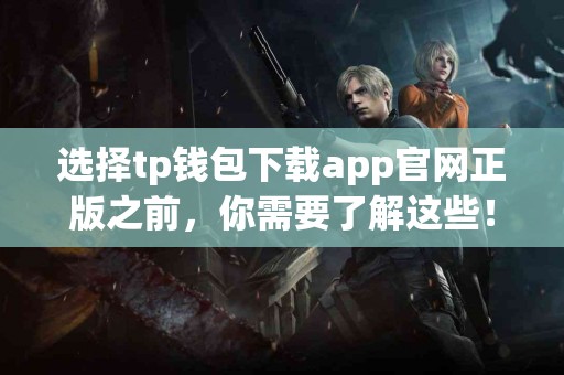 选择tp钱包下载app官网正版之前，你需要了解这些！