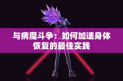 与病魔斗争：如何加速身体恢复的最佳实践