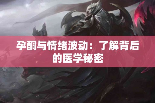 孕酮与情绪波动：了解背后的医学秘密