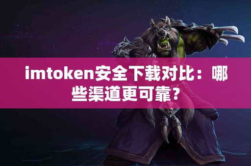 imtoken安全下载对比：哪些渠道更可靠？