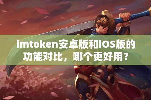 imtoken安卓版和iOS版的功能对比，哪个更好用？