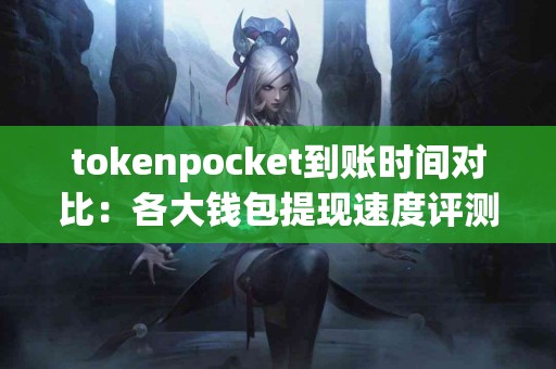 tokenpocket到账时间对比：各大钱包提现速度评测