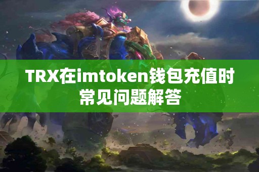 TRX在imtoken钱包充值时常见问题解答