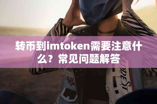 转币到imtoken需要注意什么？常见问题解答